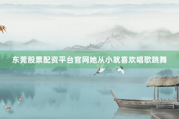 东莞股票配资平台官网她从小就喜欢唱歌跳舞