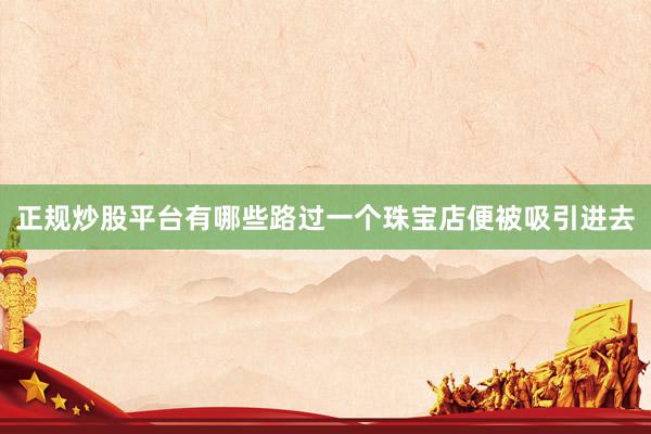 正规炒股平台有哪些路过一个珠宝店便被吸引进去