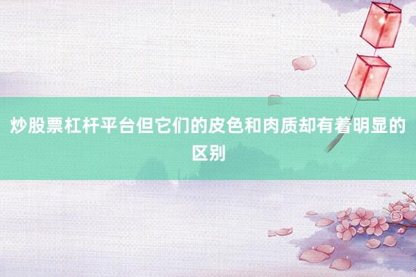 炒股票杠杆平台但它们的皮色和肉质却有着明显的区别