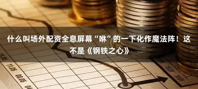什么叫场外配资全息屏幕“咻”的一下化作魔法阵！这不是《钢铁之心》