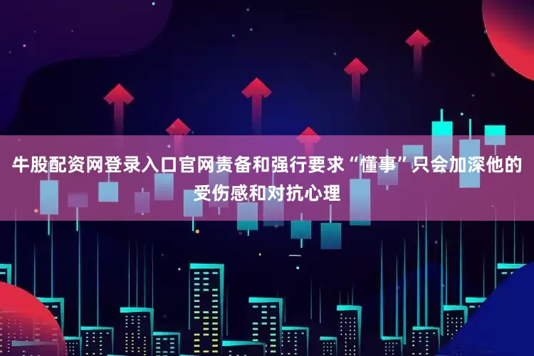 牛股配资网登录入口官网责备和强行要求“懂事”只会加深他的受伤感和对抗心理
