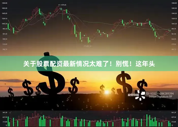 关于股票配资最新情况太难了！别慌！这年头