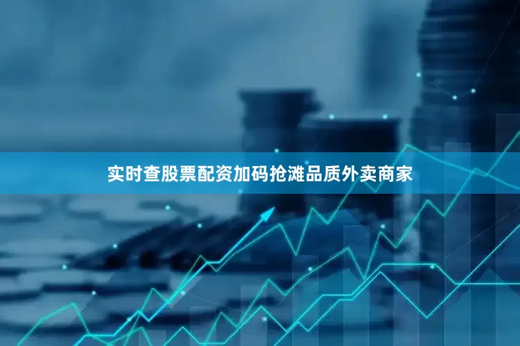 实时查股票配资加码抢滩品质外卖商家