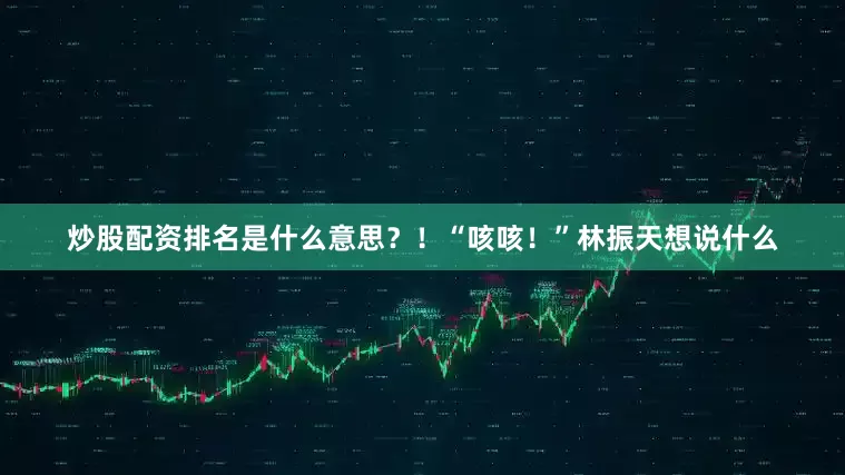 炒股配资排名是什么意思？！“咳咳！”林振天想说什么