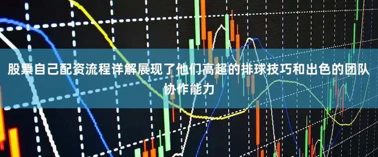 股票自己配资流程详解展现了他们高超的排球技巧和出色的团队协作能力