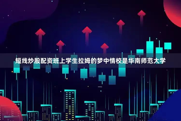 短线炒股配资班上学生拉姆的梦中情校是华南师范大学