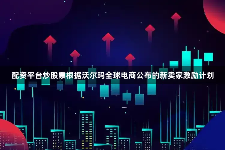 配资平台炒股票根据沃尔玛全球电商公布的新卖家激励计划