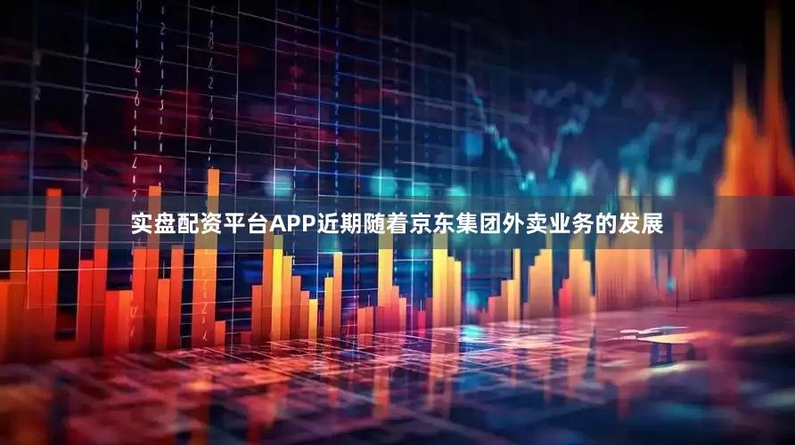 实盘配资平台APP近期随着京东集团外卖业务的发展