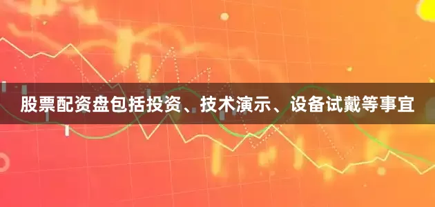 股票配资盘包括投资、技术演示、设备试戴等事宜