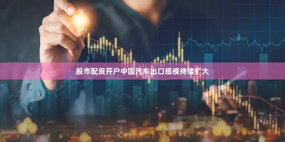 股市配资开户中国汽车出口规模持续扩大