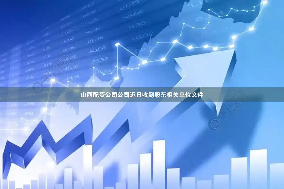 山西配资公司公司近日收到股东相关单位文件