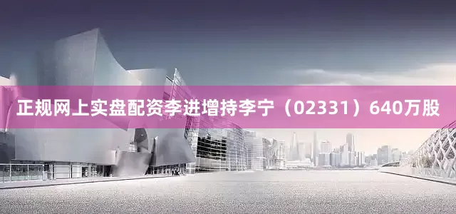 正规网上实盘配资李进增持李宁（02331）640万股
