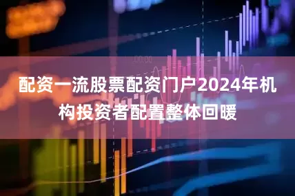 配资一流股票配资门户2024年机构投资者配置整体回暖