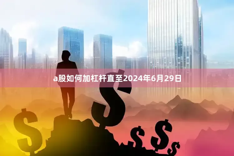 a股如何加杠杆直至2024年6月29日