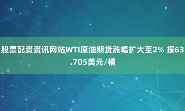 股票配资资讯网站WTI原油期货涨幅扩大至2% 报63.705美元/桶