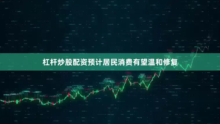 杠杆炒股配资预计居民消费有望温和修复