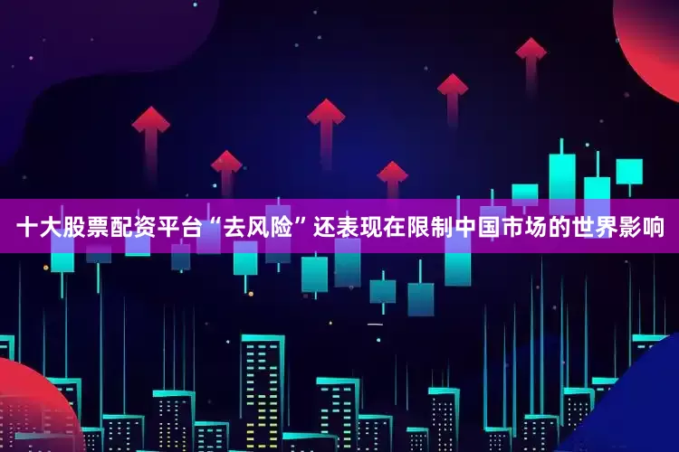 十大股票配资平台“去风险”还表现在限制中国市场的世界影响