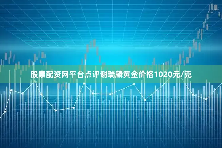 股票配资网平台点评谢瑞麟黄金价格1020元/克