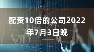 配资10倍的公司2022年7月3日晚