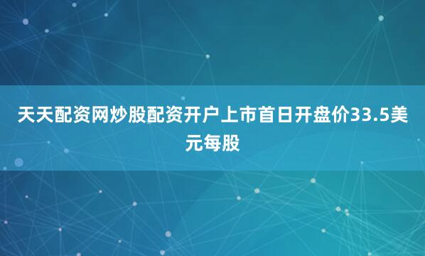 天天配资网炒股配资开户上市首日开盘价33.5美元每股