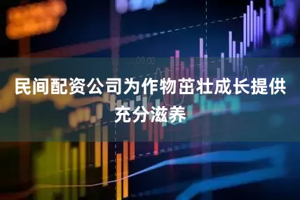 民间配资公司为作物茁壮成长提供充分滋养