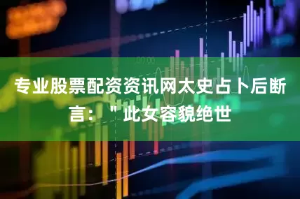 专业股票配资资讯网太史占卜后断言：＂此女容貌绝世