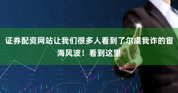 证券配资网站让我们很多人看到了尔虞我诈的宦海风波！看到这里