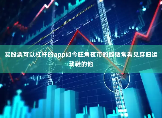 买股票可以杠杆的app如今旺角夜市的摊贩常看见穿旧运动鞋的他