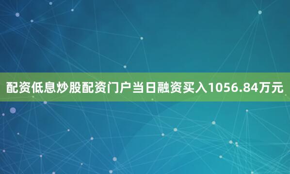 配资低息炒股配资门户当日融资买入1056.84万元