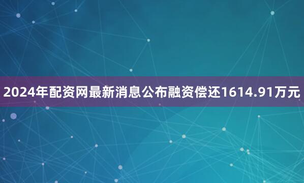 2024年配资网最新消息公布融资偿还1614.91万元