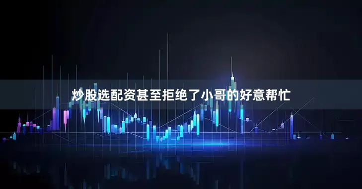 炒股选配资甚至拒绝了小哥的好意帮忙