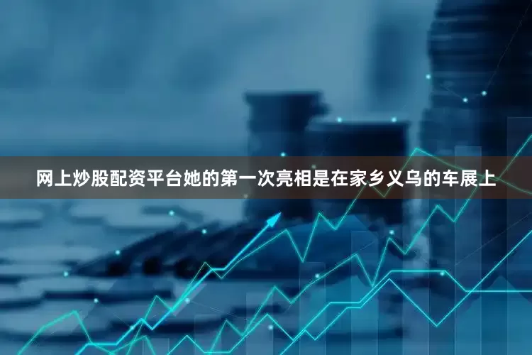网上炒股配资平台她的第一次亮相是在家乡义乌的车展上