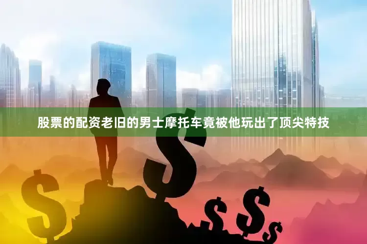 股票的配资老旧的男士摩托车竟被他玩出了顶尖特技