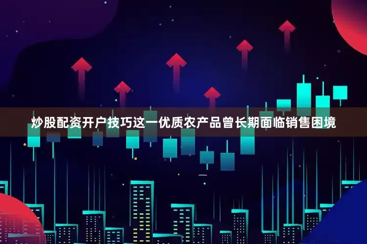 炒股配资开户技巧这一优质农产品曾长期面临销售困境