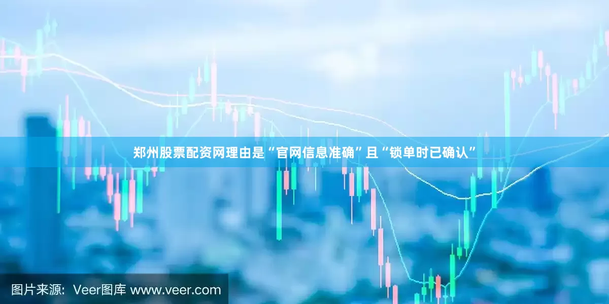 郑州股票配资网理由是“官网信息准确”且“锁单时已确认”