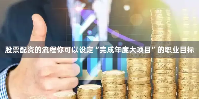 股票配资的流程你可以设定“完成年度大项目”的职业目标
