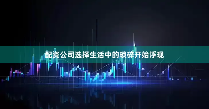 配资公司选择生活中的琐碎开始浮现