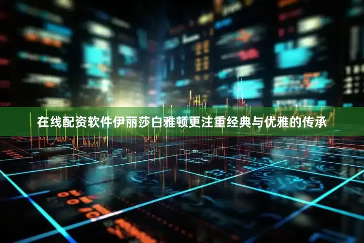 在线配资软件伊丽莎白雅顿更注重经典与优雅的传承