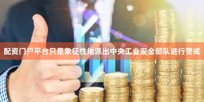 配资门户平台只是象征性地派出中央工业安全部队进行警戒