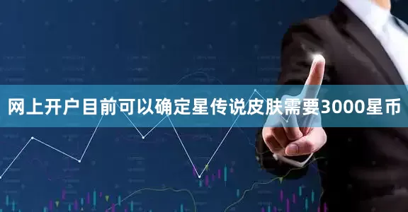 网上开户目前可以确定星传说皮肤需要3000星币