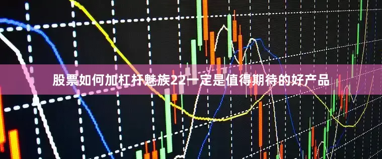 股票如何加杠杆魅族22一定是值得期待的好产品