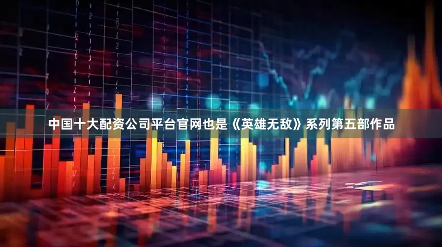 中国十大配资公司平台官网也是《英雄无敌》系列第五部作品