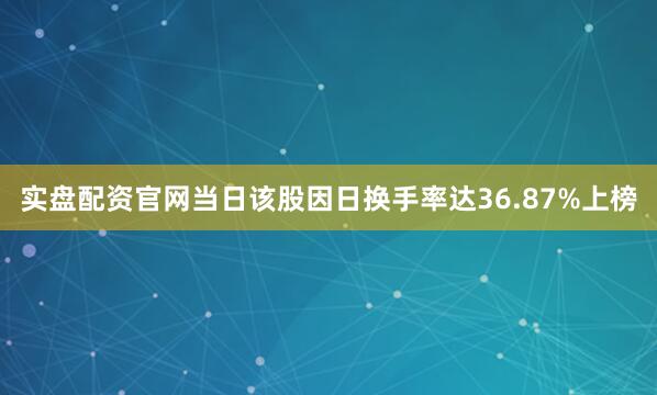 实盘配资官网当日该股因日换手率达36.87%上榜