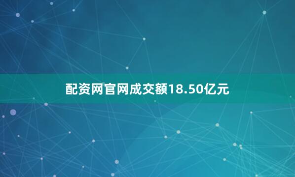 配资网官网成交额18.50亿元