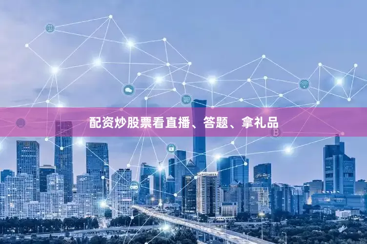 配资炒股票看直播、答题、拿礼品