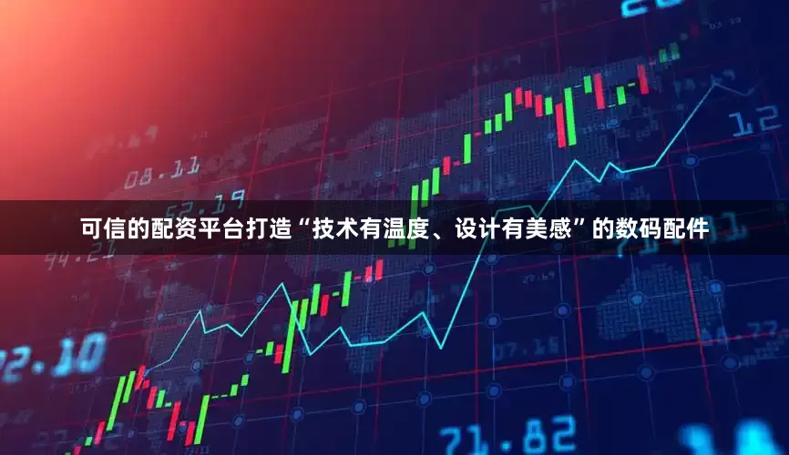 可信的配资平台打造“技术有温度、设计有美感”的数码配件