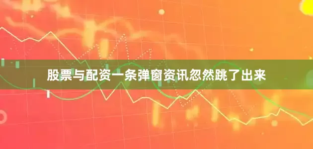 股票与配资一条弹窗资讯忽然跳了出来
