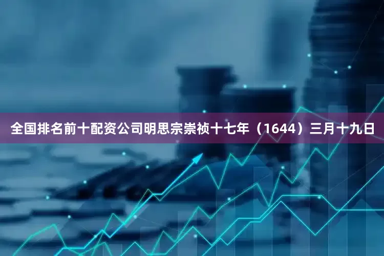 全国排名前十配资公司明思宗崇祯十七年（1644）三月十九日