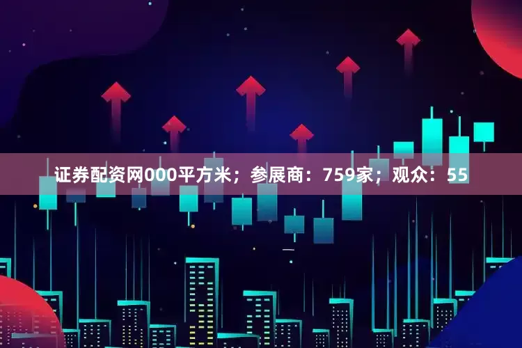 证券配资网000平方米；参展商：759家；观众：55