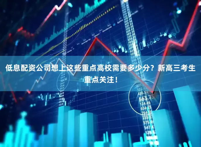 低息配资公司想上这些重点高校需要多少分？新高三考生重点关注！
